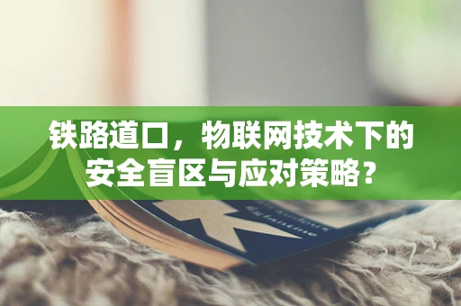 铁路道口，物联网技术下的安全盲区与应对策略？
