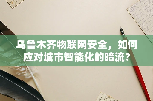 乌鲁木齐物联网安全，如何应对城市智能化的暗流？