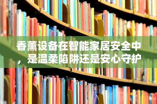 香薰设备在智能家居安全中，是温柔陷阱还是安心守护？