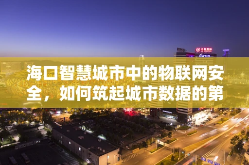 海口智慧城市中的物联网安全，如何筑起城市数据的第一道防线？