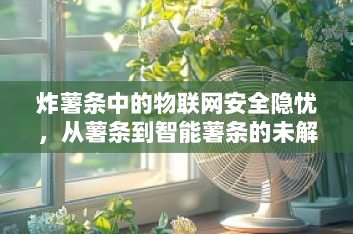 炸薯条中的物联网安全隐忧，从薯条到智能薯条的未解之谜