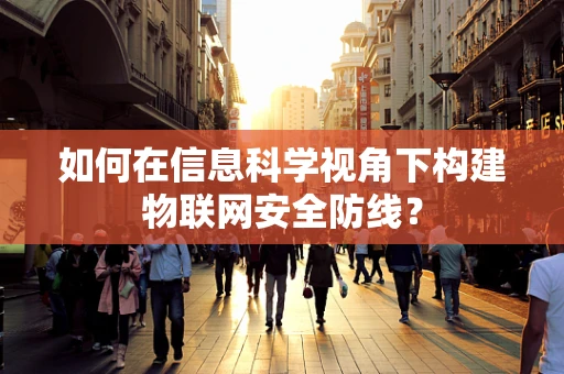 如何在信息科学视角下构建物联网安全防线？