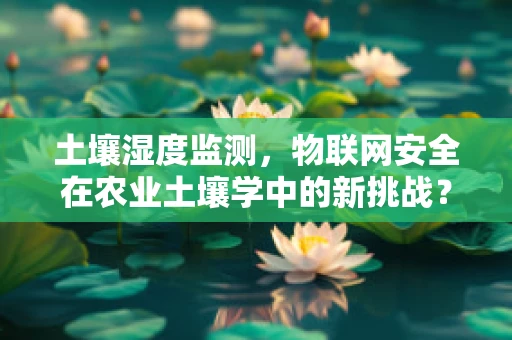 土壤湿度监测，物联网安全在农业土壤学中的新挑战？