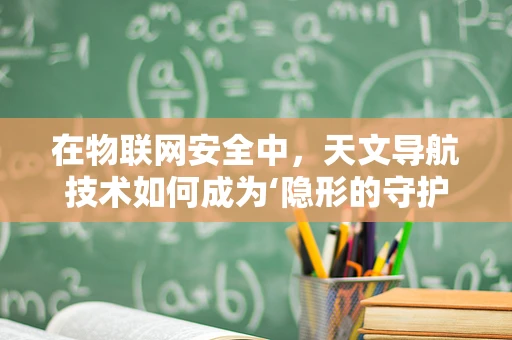 在物联网安全中，天文导航技术如何成为‘隐形的守护者’？