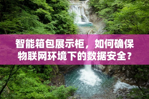 智能箱包展示柜，如何确保物联网环境下的数据安全？