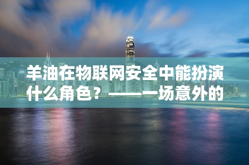 羊油在物联网安全中能扮演什么角色？——一场意外的跨界思考