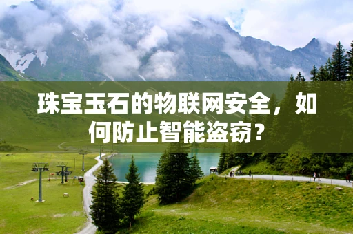 珠宝玉石的物联网安全，如何防止智能盗窃？