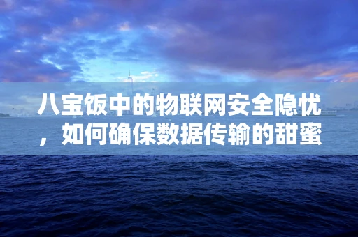八宝饭中的物联网安全隐忧，如何确保数据传输的甜蜜无虞？