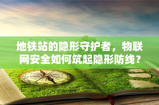 地铁站的隐形守护者，物联网安全如何筑起隐形防线？