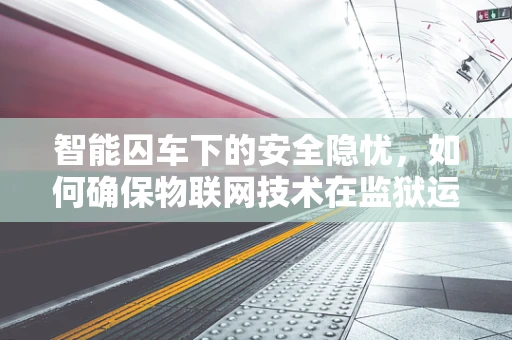 智能囚车下的安全隐忧，如何确保物联网技术在监狱运输中的无漏洞应用？