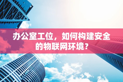 办公室工位，如何构建安全的物联网环境？