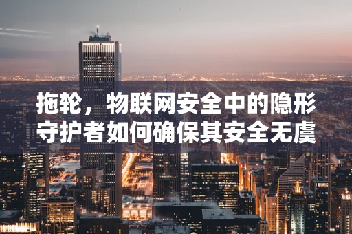 拖轮，物联网安全中的隐形守护者如何确保其安全无虞？