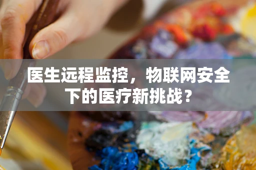 医生远程监控，物联网安全下的医疗新挑战？