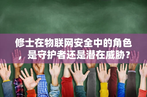 修士在物联网安全中的角色，是守护者还是潜在威胁？