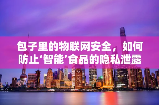 包子里的物联网安全，如何防止‘智能’食品的隐私泄露？