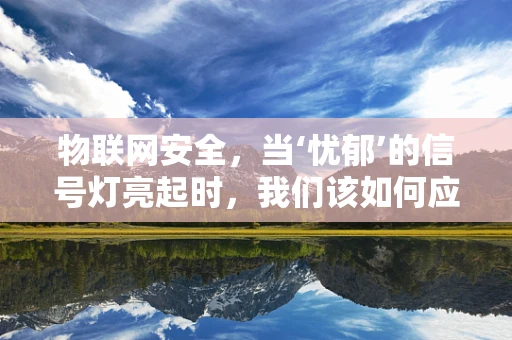 物联网安全，当‘忧郁’的信号灯亮起时，我们该如何应对？