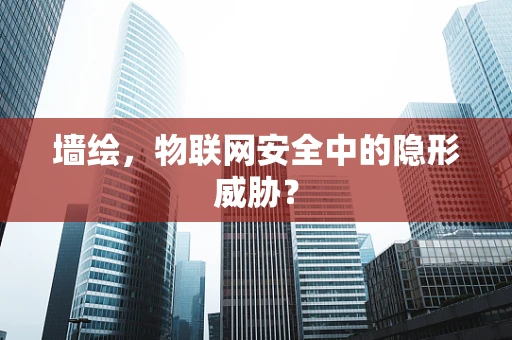 墙绘，物联网安全中的隐形威胁？