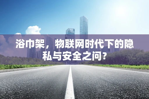 浴巾架，物联网时代下的隐私与安全之问？