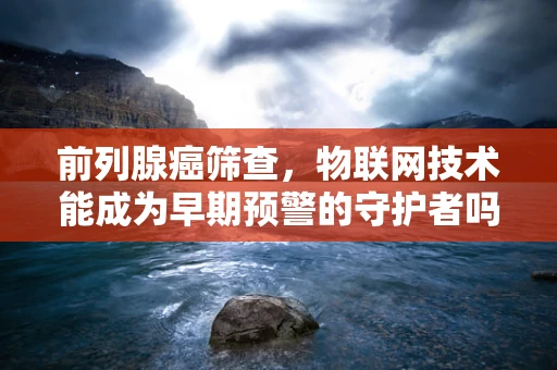 前列腺癌筛查，物联网技术能成为早期预警的守护者吗？