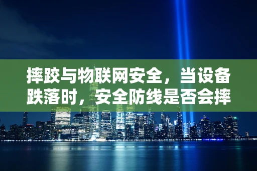 摔跤与物联网安全，当设备跌落时，安全防线是否会摔倒？