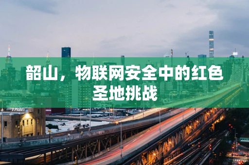 韶山，物联网安全中的红色圣地挑战
