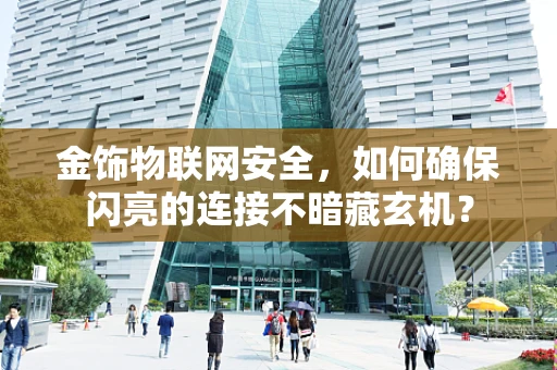 金饰物联网安全，如何确保闪亮的连接不暗藏玄机？