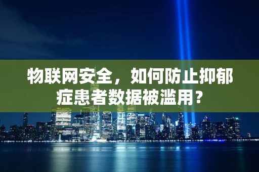 物联网安全，如何防止抑郁症患者数据被滥用？