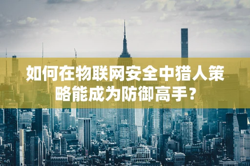 如何在物联网安全中猎人策略能成为防御高手？
