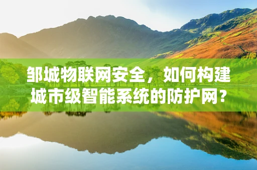 邹城物联网安全，如何构建城市级智能系统的防护网？