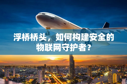 浮桥桥头，如何构建安全的物联网守护者？