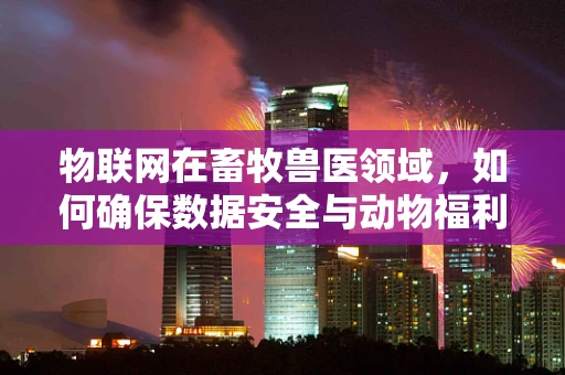 物联网在畜牧兽医领域，如何确保数据安全与动物福利？