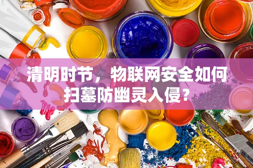 清明时节，物联网安全如何扫墓防幽灵入侵？