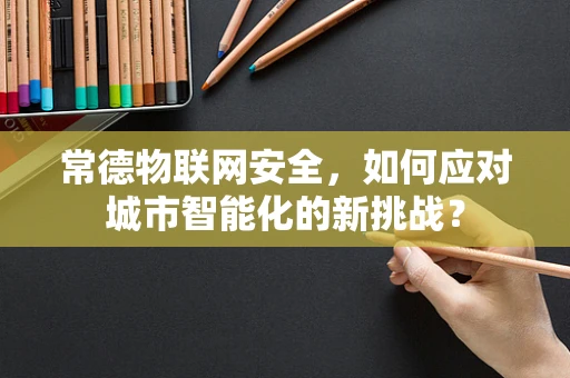 常德物联网安全，如何应对城市智能化的新挑战？
