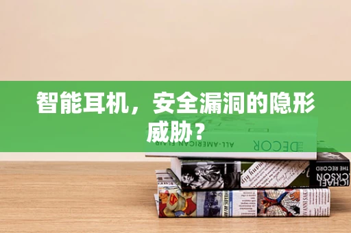 智能耳机，安全漏洞的隐形威胁？