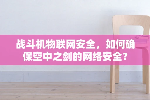 战斗机物联网安全，如何确保空中之剑的网络安全？