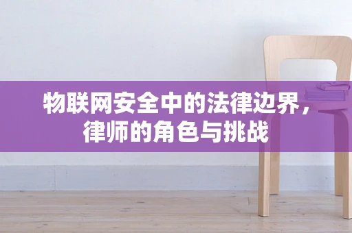 物联网安全中的法律边界，律师的角色与挑战