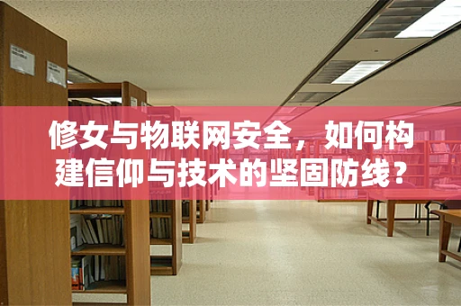 修女与物联网安全，如何构建信仰与技术的坚固防线？