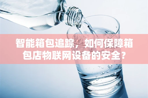 智能箱包追踪，如何保障箱包店物联网设备的安全？