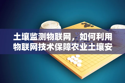 土壤监测物联网，如何利用物联网技术保障农业土壤安全？