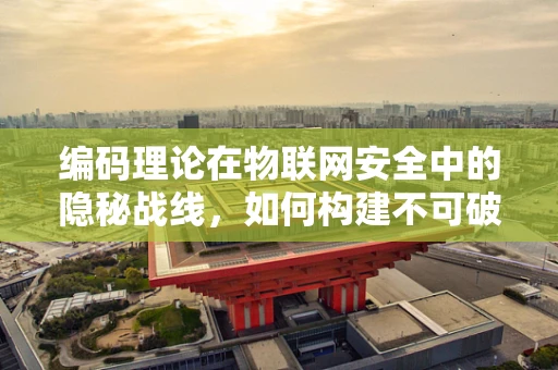 编码理论在物联网安全中的隐秘战线，如何构建不可破解的通信？