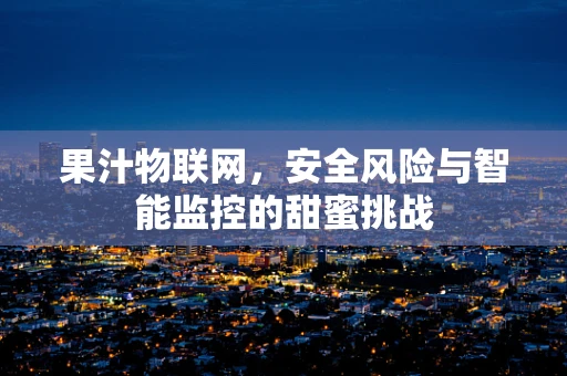果汁物联网，安全风险与智能监控的甜蜜挑战