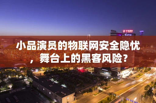 小品演员的物联网安全隐忧，舞台上的黑客风险？
