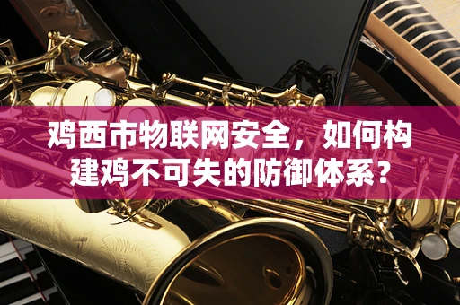 鸡西市物联网安全，如何构建鸡不可失的防御体系？