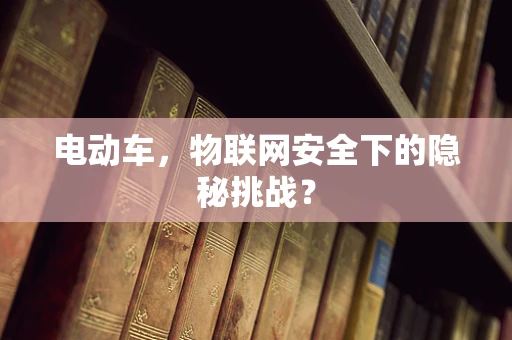 电动车，物联网安全下的隐秘挑战？