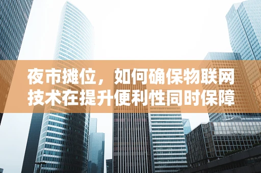 夜市摊位，如何确保物联网技术在提升便利性同时保障数据安全？
