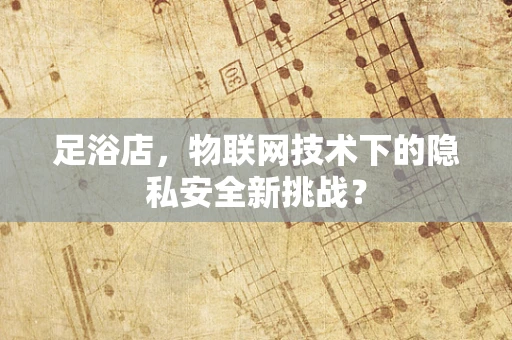 足浴店，物联网技术下的隐私安全新挑战？