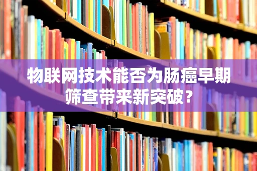 物联网技术能否为肠癌早期筛查带来新突破？