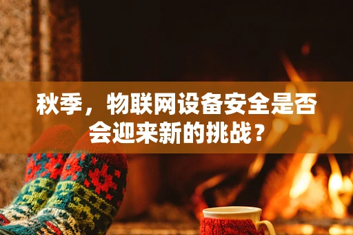 秋季，物联网设备安全是否会迎来新的挑战？