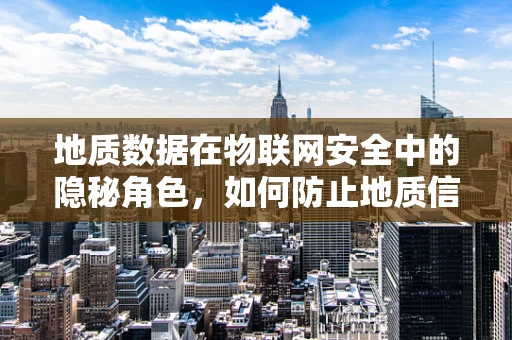 地质数据在物联网安全中的隐秘角色，如何防止地质信息被恶意利用？