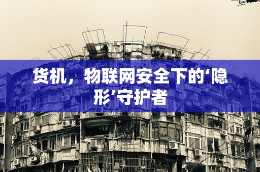 货机，物联网安全下的‘隐形’守护者